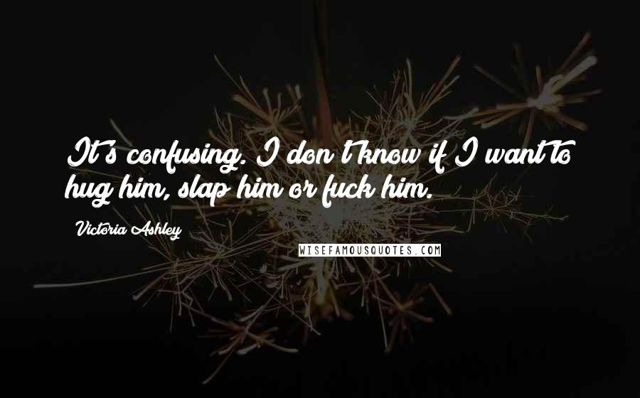 Victoria Ashley Quotes: It's confusing. I don't know if I want to hug him, slap him or fuck him.