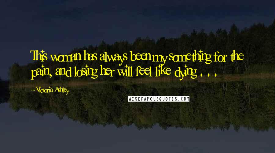 Victoria Ashley Quotes: This woman has always been my something for the pain, and losing her will feel like dying . . .