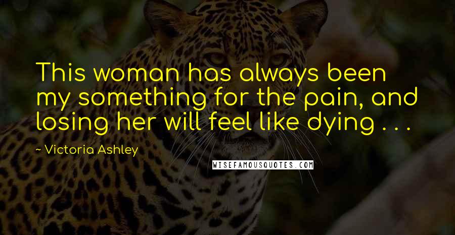 Victoria Ashley Quotes: This woman has always been my something for the pain, and losing her will feel like dying . . .