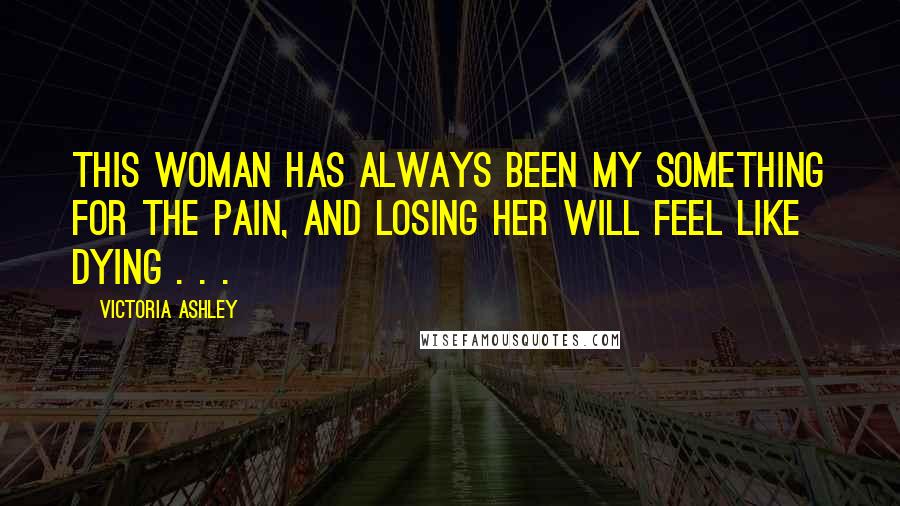 Victoria Ashley Quotes: This woman has always been my something for the pain, and losing her will feel like dying . . .