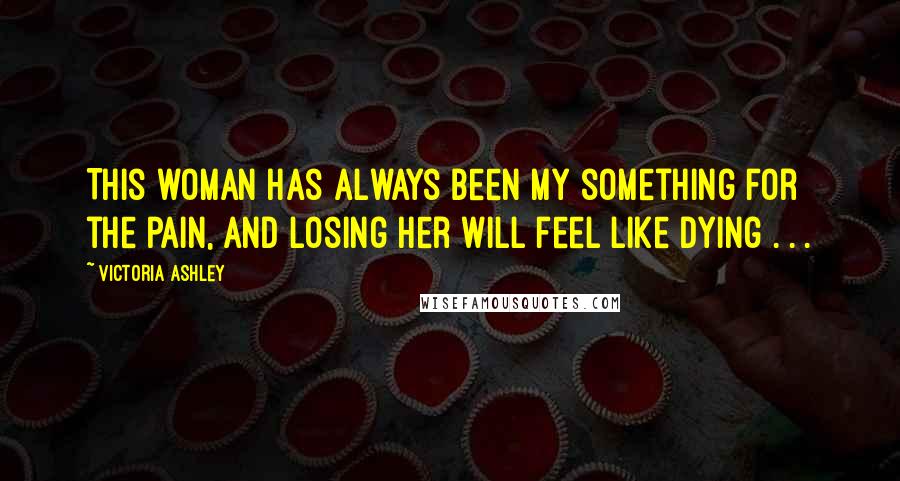 Victoria Ashley Quotes: This woman has always been my something for the pain, and losing her will feel like dying . . .