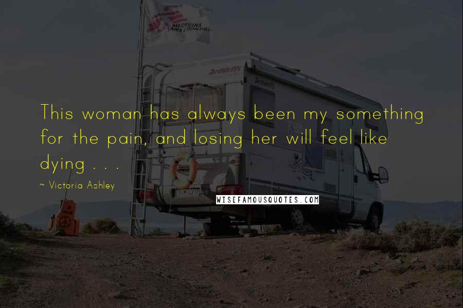 Victoria Ashley Quotes: This woman has always been my something for the pain, and losing her will feel like dying . . .