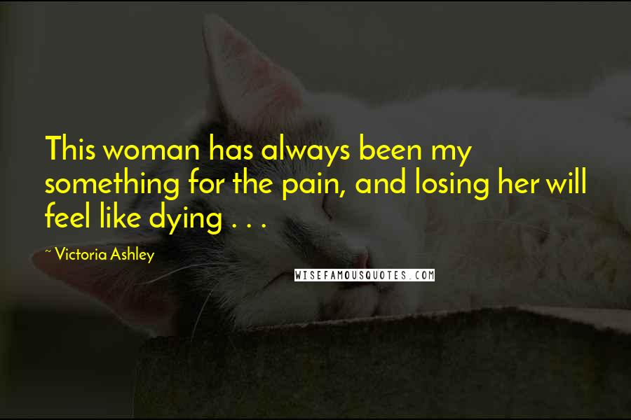 Victoria Ashley Quotes: This woman has always been my something for the pain, and losing her will feel like dying . . .