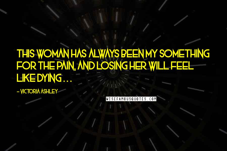 Victoria Ashley Quotes: This woman has always been my something for the pain, and losing her will feel like dying . . .