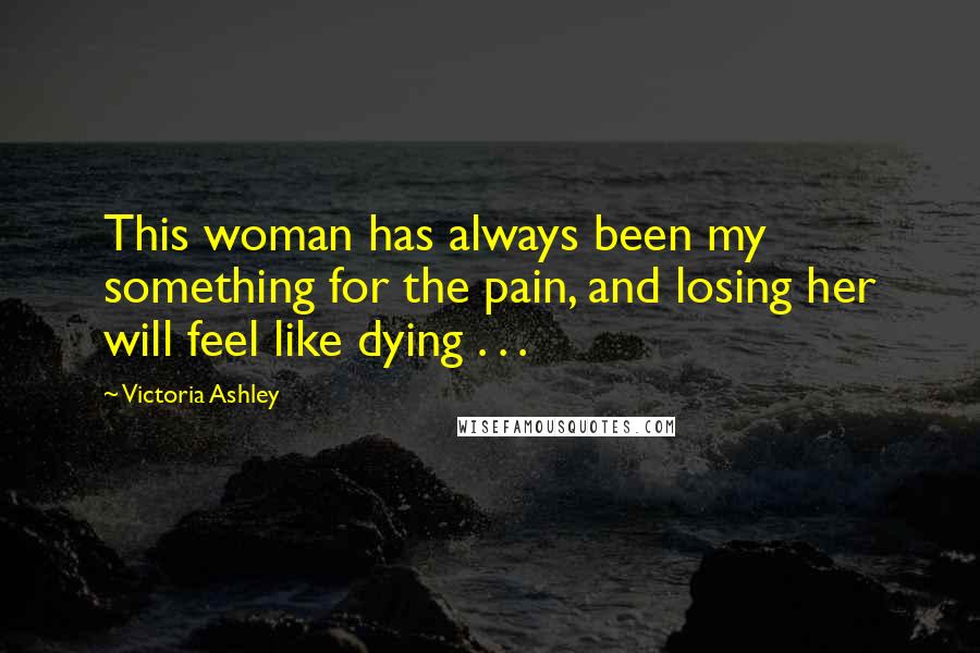 Victoria Ashley Quotes: This woman has always been my something for the pain, and losing her will feel like dying . . .