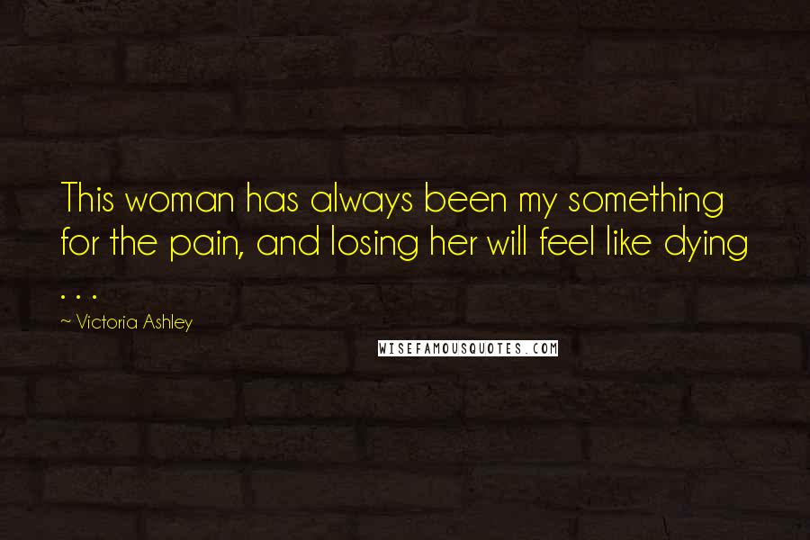Victoria Ashley Quotes: This woman has always been my something for the pain, and losing her will feel like dying . . .