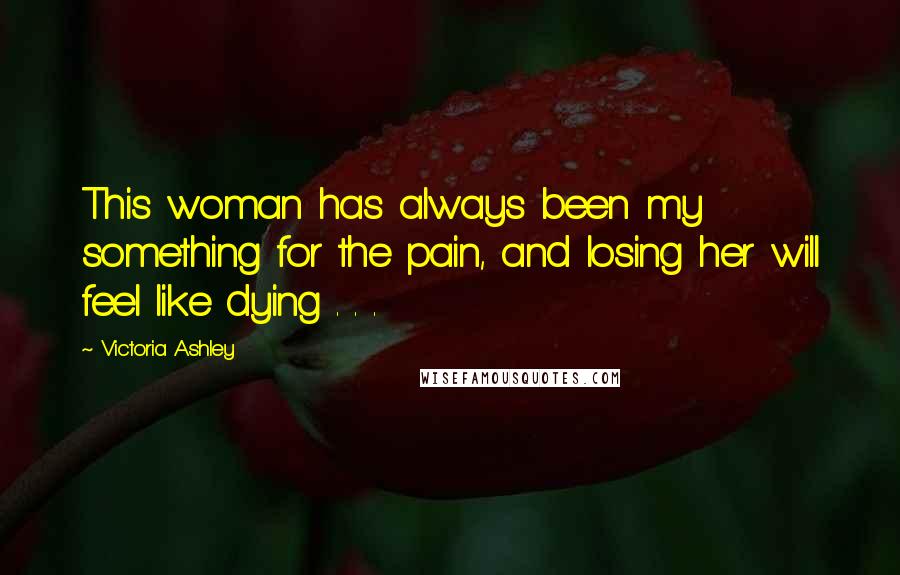 Victoria Ashley Quotes: This woman has always been my something for the pain, and losing her will feel like dying . . .