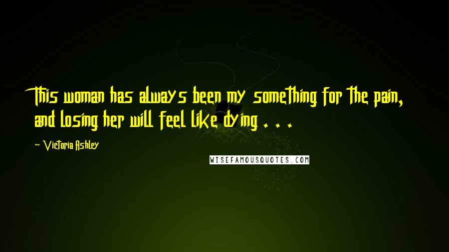 Victoria Ashley Quotes: This woman has always been my something for the pain, and losing her will feel like dying . . .