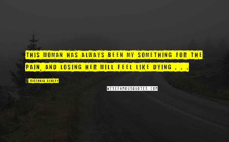 Victoria Ashley Quotes: This woman has always been my something for the pain, and losing her will feel like dying . . .