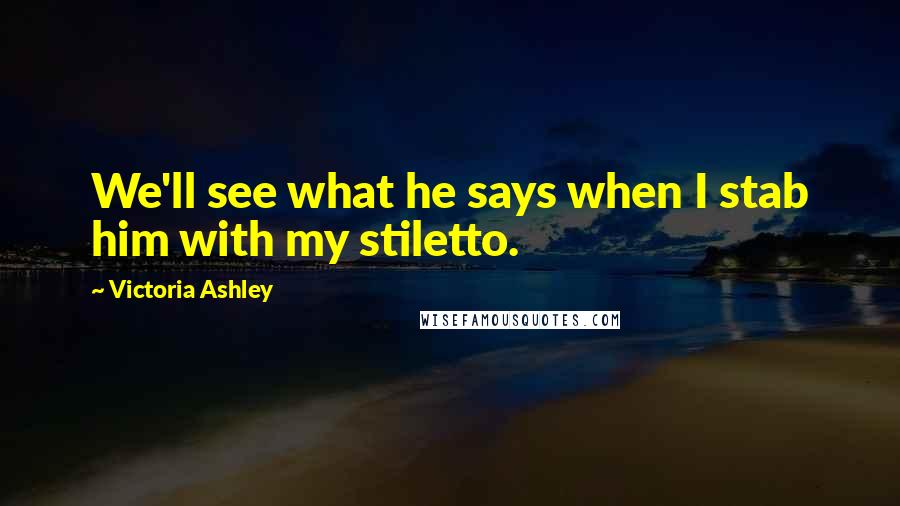 Victoria Ashley Quotes: We'll see what he says when I stab him with my stiletto.