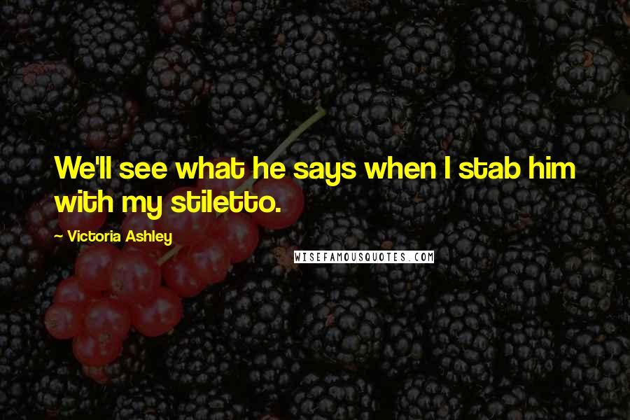 Victoria Ashley Quotes: We'll see what he says when I stab him with my stiletto.