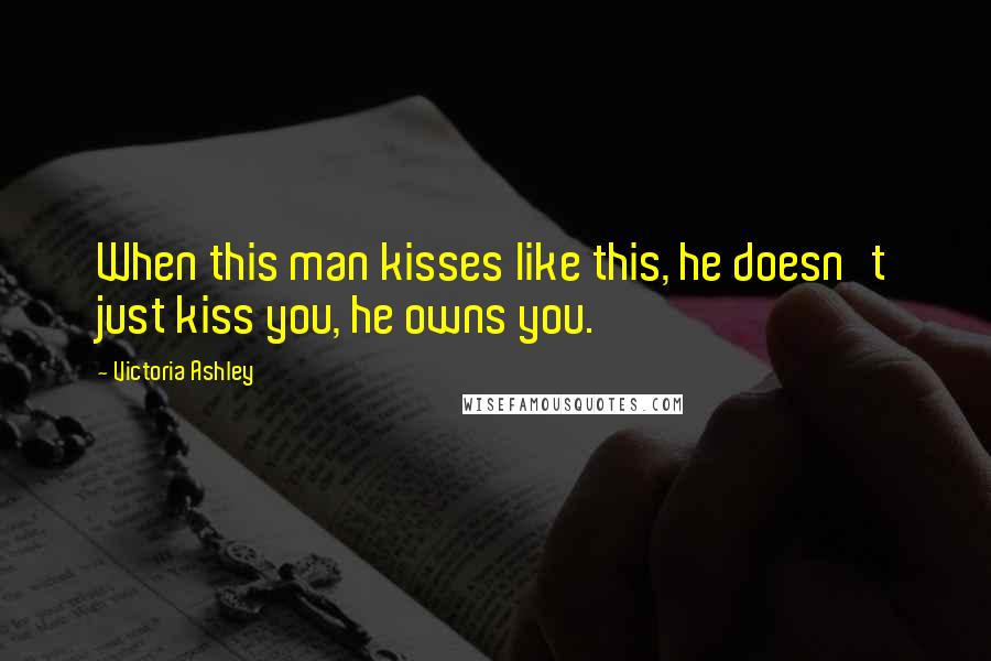 Victoria Ashley Quotes: When this man kisses like this, he doesn't just kiss you, he owns you.