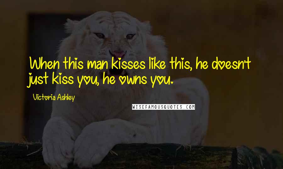 Victoria Ashley Quotes: When this man kisses like this, he doesn't just kiss you, he owns you.