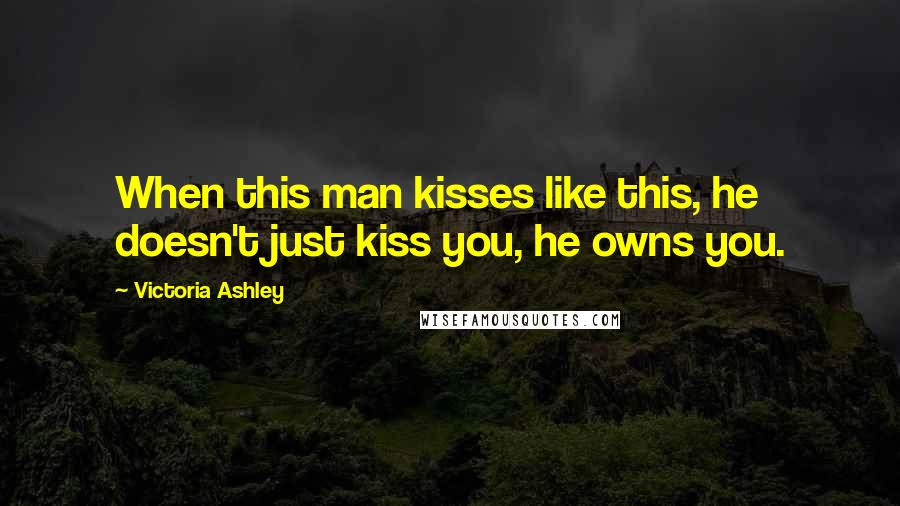 Victoria Ashley Quotes: When this man kisses like this, he doesn't just kiss you, he owns you.