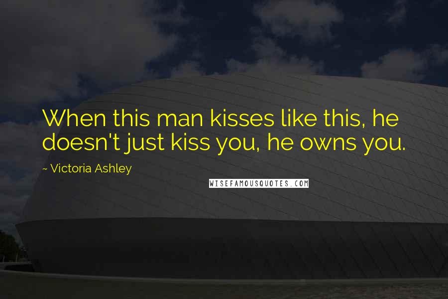 Victoria Ashley Quotes: When this man kisses like this, he doesn't just kiss you, he owns you.