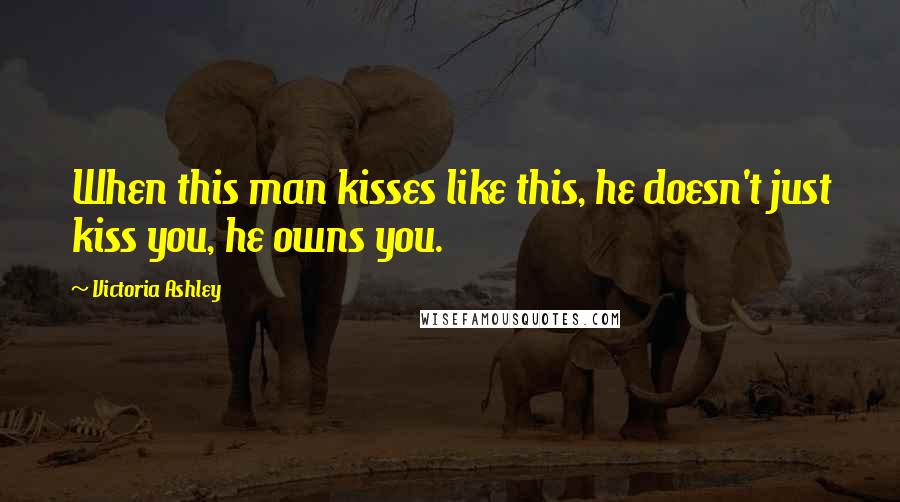 Victoria Ashley Quotes: When this man kisses like this, he doesn't just kiss you, he owns you.