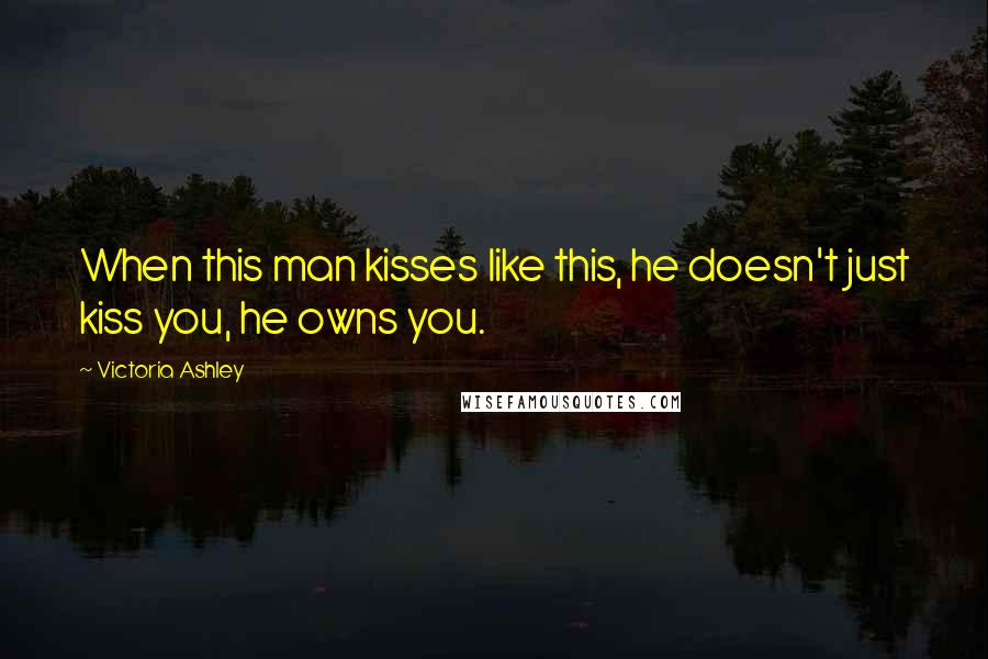 Victoria Ashley Quotes: When this man kisses like this, he doesn't just kiss you, he owns you.