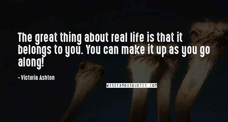 Victoria Ashton Quotes: The great thing about real life is that it belongs to you. You can make it up as you go along!