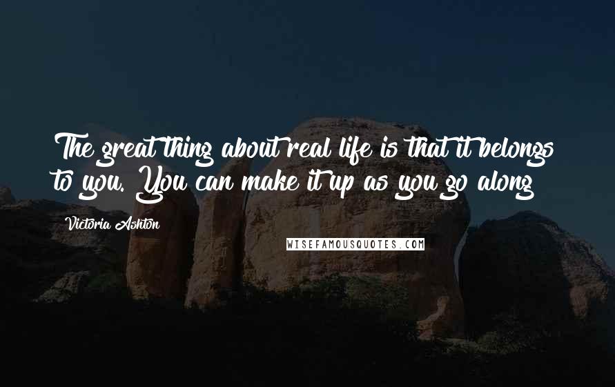 Victoria Ashton Quotes: The great thing about real life is that it belongs to you. You can make it up as you go along!