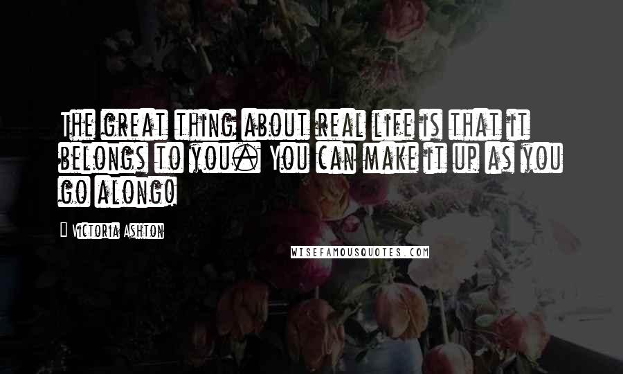 Victoria Ashton Quotes: The great thing about real life is that it belongs to you. You can make it up as you go along!