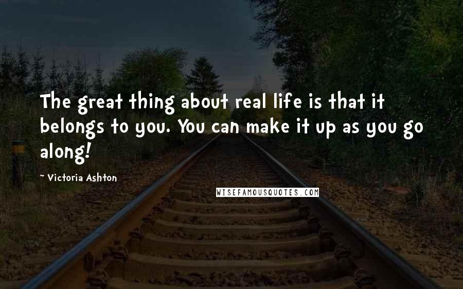 Victoria Ashton Quotes: The great thing about real life is that it belongs to you. You can make it up as you go along!