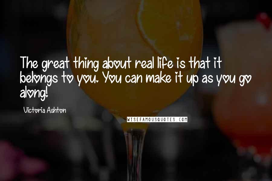 Victoria Ashton Quotes: The great thing about real life is that it belongs to you. You can make it up as you go along!