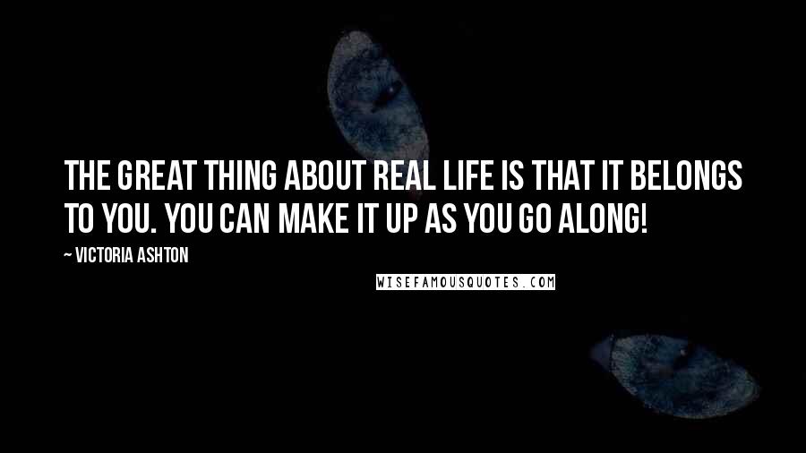 Victoria Ashton Quotes: The great thing about real life is that it belongs to you. You can make it up as you go along!