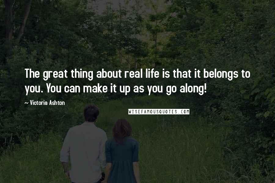 Victoria Ashton Quotes: The great thing about real life is that it belongs to you. You can make it up as you go along!