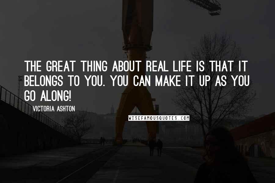 Victoria Ashton Quotes: The great thing about real life is that it belongs to you. You can make it up as you go along!