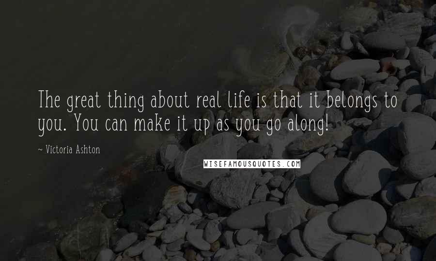 Victoria Ashton Quotes: The great thing about real life is that it belongs to you. You can make it up as you go along!