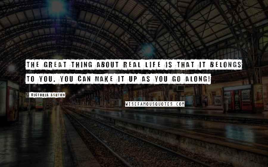 Victoria Ashton Quotes: The great thing about real life is that it belongs to you. You can make it up as you go along!