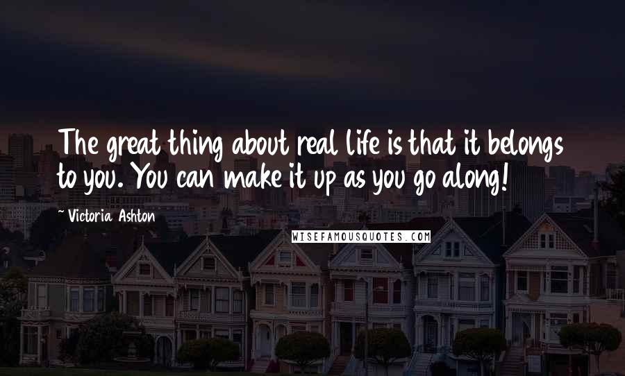 Victoria Ashton Quotes: The great thing about real life is that it belongs to you. You can make it up as you go along!