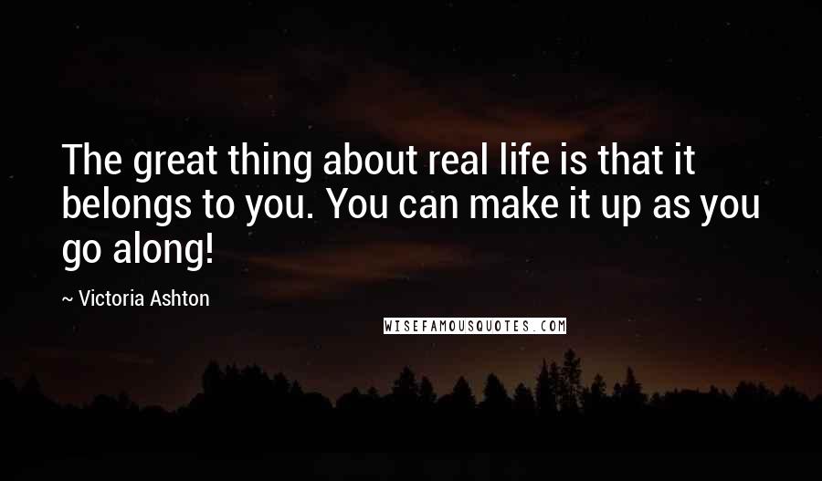 Victoria Ashton Quotes: The great thing about real life is that it belongs to you. You can make it up as you go along!