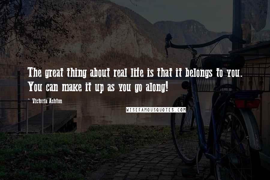 Victoria Ashton Quotes: The great thing about real life is that it belongs to you. You can make it up as you go along!