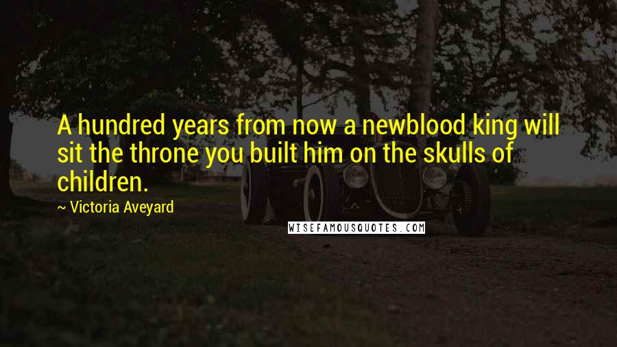 Victoria Aveyard Quotes: A hundred years from now a newblood king will sit the throne you built him on the skulls of children.