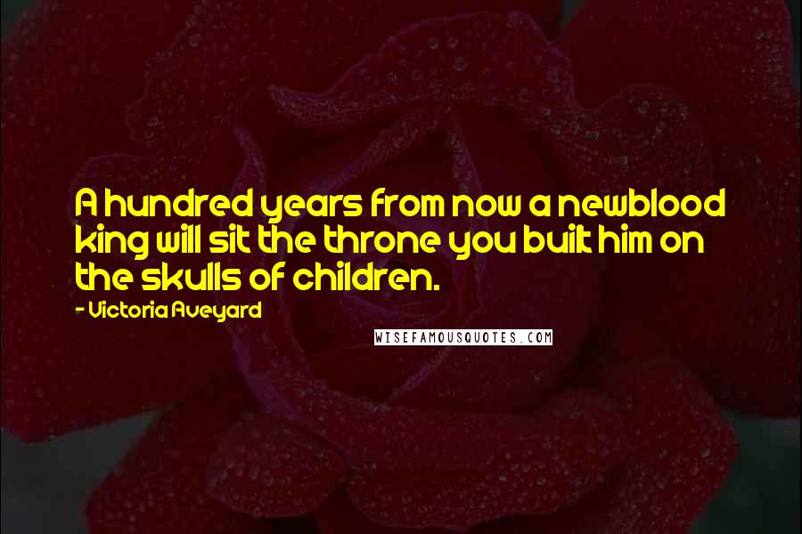 Victoria Aveyard Quotes: A hundred years from now a newblood king will sit the throne you built him on the skulls of children.