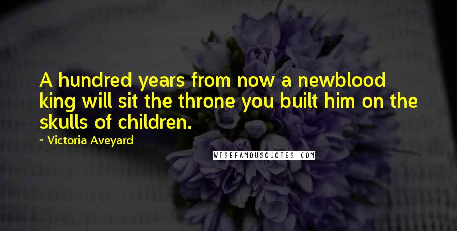 Victoria Aveyard Quotes: A hundred years from now a newblood king will sit the throne you built him on the skulls of children.