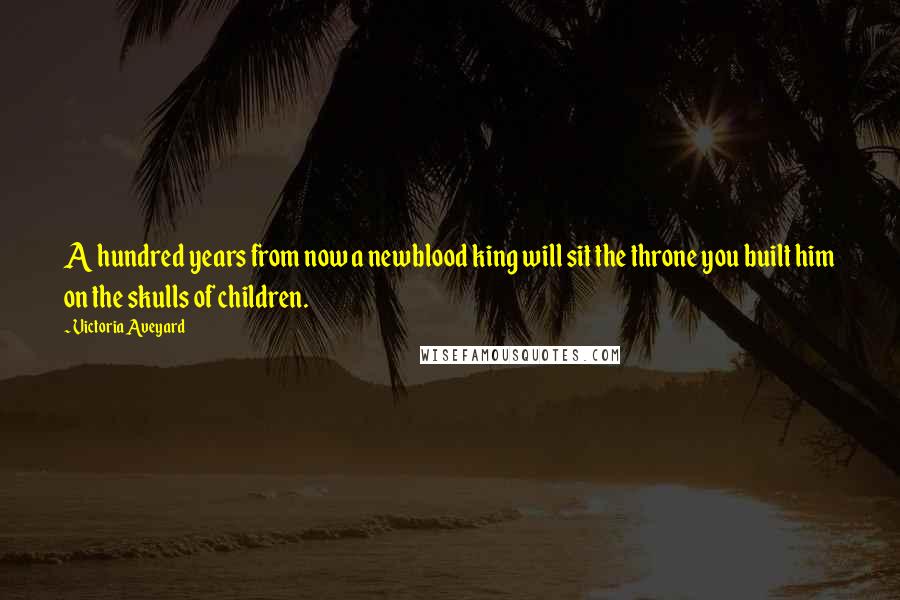 Victoria Aveyard Quotes: A hundred years from now a newblood king will sit the throne you built him on the skulls of children.