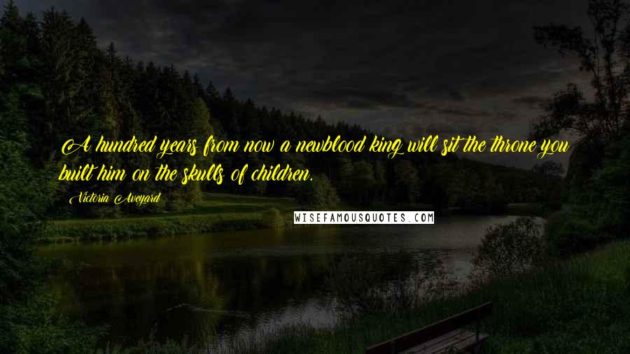 Victoria Aveyard Quotes: A hundred years from now a newblood king will sit the throne you built him on the skulls of children.