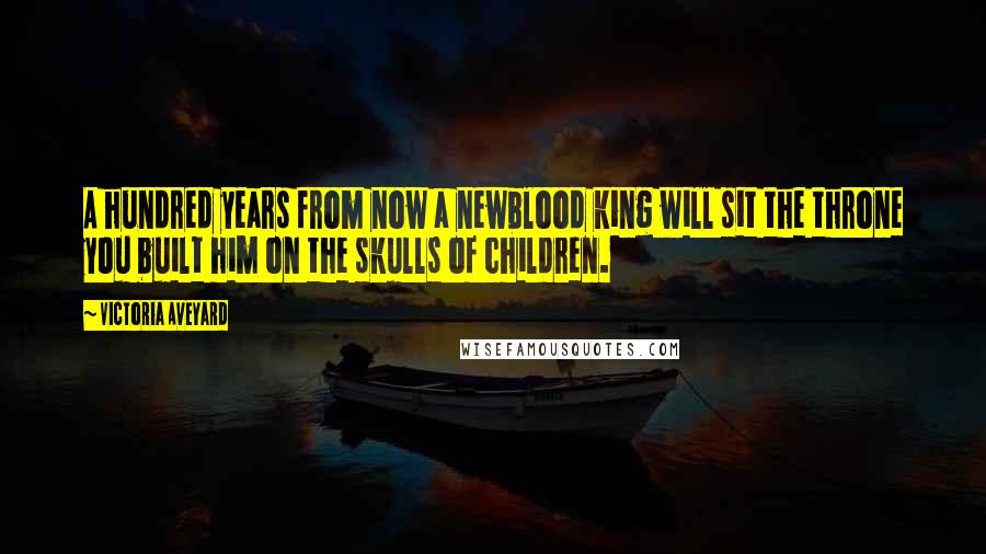 Victoria Aveyard Quotes: A hundred years from now a newblood king will sit the throne you built him on the skulls of children.