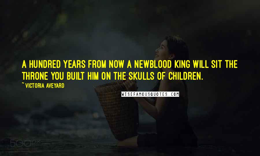 Victoria Aveyard Quotes: A hundred years from now a newblood king will sit the throne you built him on the skulls of children.