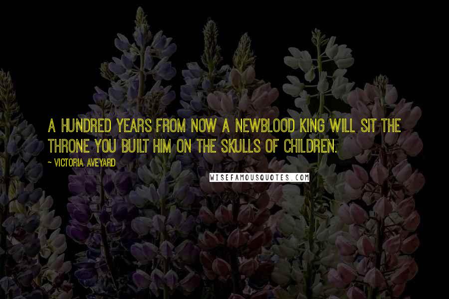 Victoria Aveyard Quotes: A hundred years from now a newblood king will sit the throne you built him on the skulls of children.