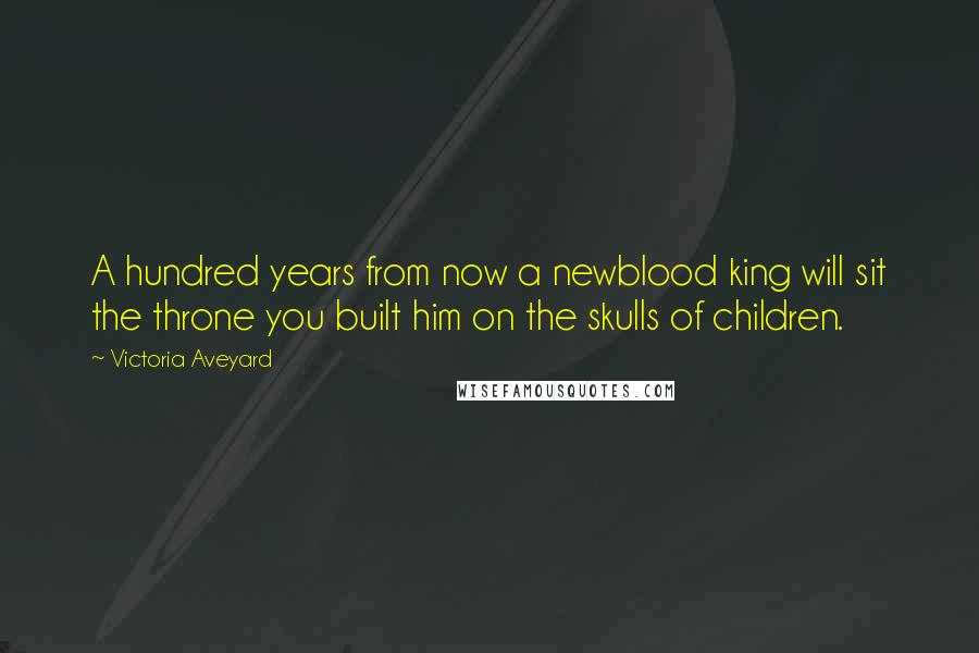 Victoria Aveyard Quotes: A hundred years from now a newblood king will sit the throne you built him on the skulls of children.