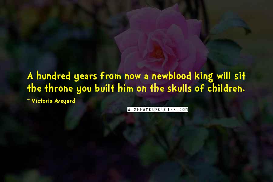 Victoria Aveyard Quotes: A hundred years from now a newblood king will sit the throne you built him on the skulls of children.