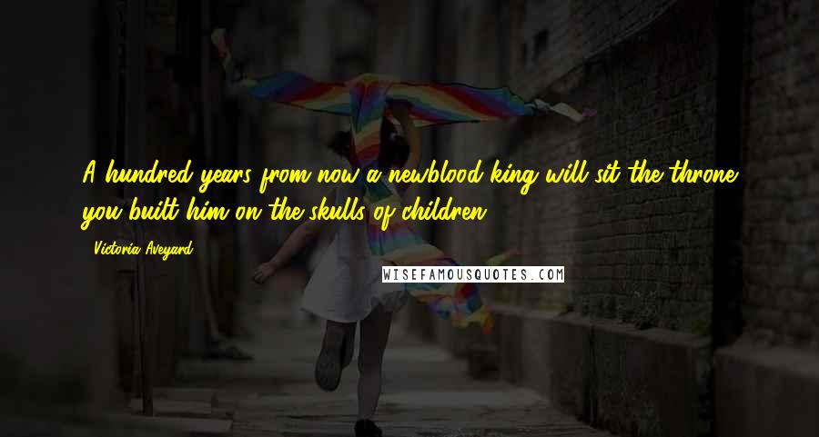 Victoria Aveyard Quotes: A hundred years from now a newblood king will sit the throne you built him on the skulls of children.