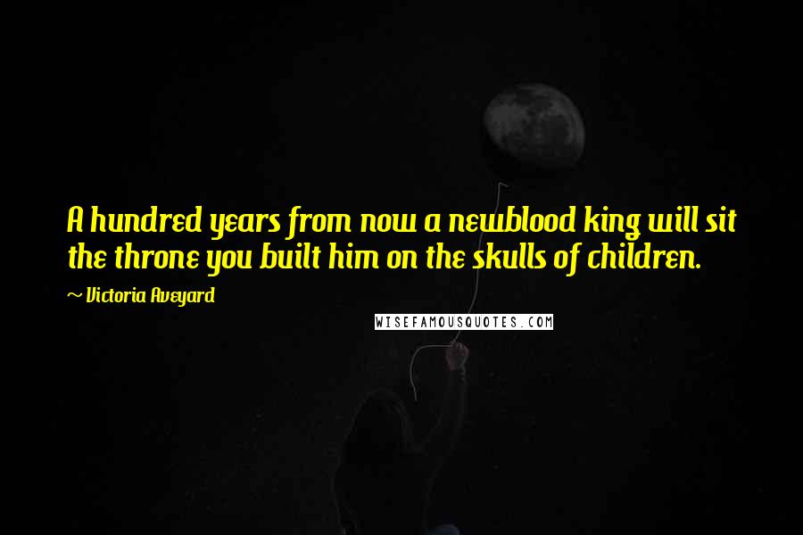 Victoria Aveyard Quotes: A hundred years from now a newblood king will sit the throne you built him on the skulls of children.