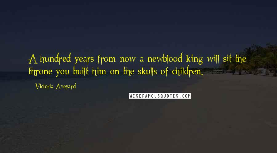 Victoria Aveyard Quotes: A hundred years from now a newblood king will sit the throne you built him on the skulls of children.