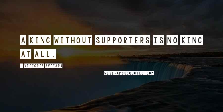 Victoria Aveyard Quotes: A king without supporters is no king at all.