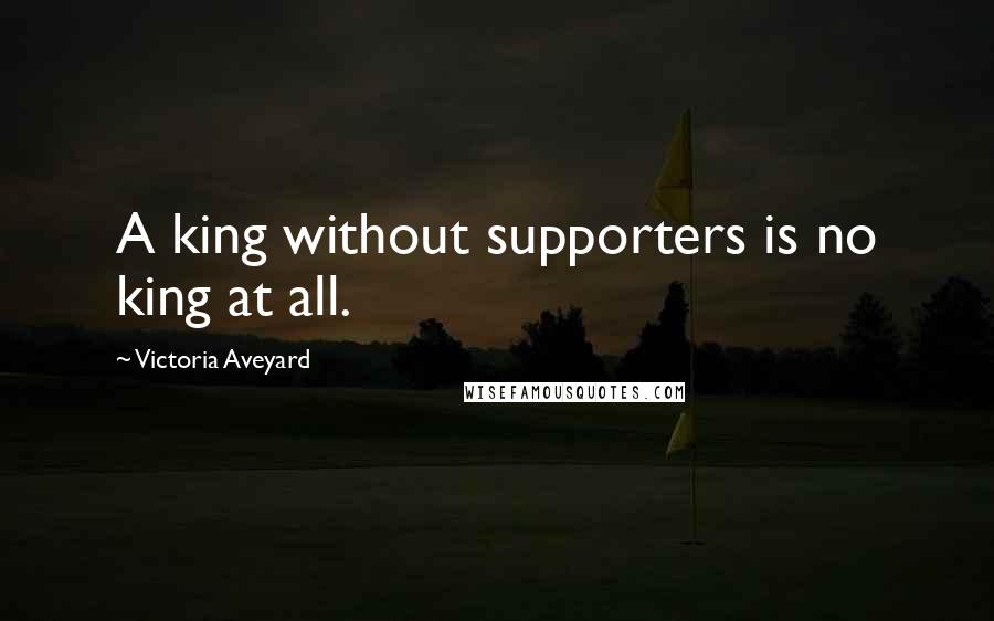 Victoria Aveyard Quotes: A king without supporters is no king at all.
