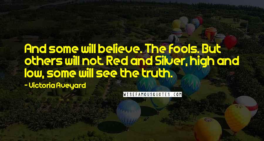 Victoria Aveyard Quotes: And some will believe. The fools. But others will not. Red and Silver, high and low, some will see the truth.